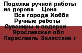  Поделки ручной работы из дерева  › Цена ­ 3-15000 - Все города Хобби. Ручные работы » Сувениры и подарки   . Ярославская обл.,Переславль-Залесский г.